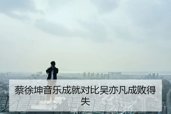 蔡徐坤音乐成就对比吴亦凡成败得失