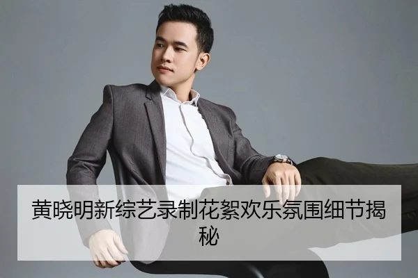 黄晓明新综艺录制花絮欢乐氛围细节揭秘