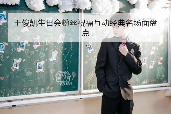 王俊凯生日会粉丝祝福互动经典名场面盘点
